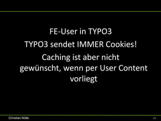 FE-User in TYPO3
         TYPO3 sendet IMMER Cookies!
             Caching ist aber nicht
        gewünscht, wenn per User Content
                    vorliegt



Christian Nölle                            43
 