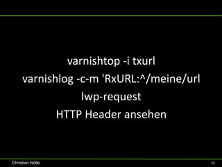 varnishtop -i txurl
     varnishlog -c-m 'RxURL:^/meine/url
                 lwp-request
            HTTP Header ansehen


Christian Nölle                           50
 