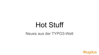 Hot Stuff
Neues aus der TYPO3-Welt
#tugdus
 