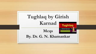 Tughlaq by Girish
Karnad
Mcqs
By. Dr. G. N. Khamankar
 
