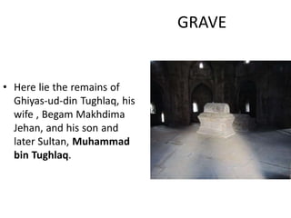 GRAVE
• Here lie the remains of
Ghiyas-ud-din Tughlaq, his
wife , Begam Makhdima
Jehan, and his son and
later Sultan, Muha...