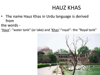 HAUZ KHAS
• The name Hauz Khas in Urdu language is derived
from
the words -
‘Hauz’: “water tank” (or lake) and ‘Khas’:“roy...