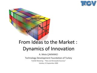 From Ideas to the Market :  Dynamics of Innovation A. Mete ÇAKMAKCI Technology Development Foundation of Turkey TUGİAD Meeeting  : “New and Renewable Business” İstanbul,  25  September 2009 