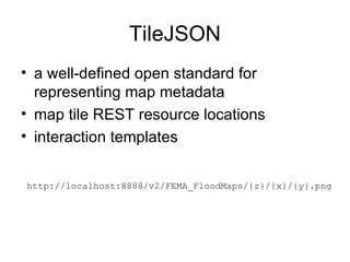 TileJSON
• a well-defined open standard for
  representing map metadata
• map tile REST resource locations
• interaction templates


http://localhost:8888/v2/FEMA_FloodMaps/{z}/{x}/{y}.png
 
