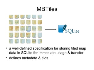 MBTiles




• a well-defined specification for storing tiled map
  data in SQLite for immediate usage & transfer
• defines metadata & tiles
 