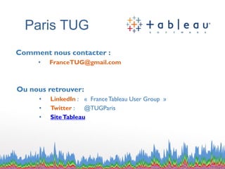 Paris TUG 
Comment nous contacter : 
•FranceTUG@gmail.com 
Ou nous retrouver: 
•LinkedIn :«France Tableau User Group » 
•Twitter :@TUGParis 
•Site Tableau 