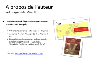 A propos de l’auteurde la majorité des slides  
•Jen Underwood, fondatrice et consultante chez Impact Analytix 
•~20 ans d’expérience en Business Intelligence 
•Ancienne Product Manager de chez Microsoft BI 
•Evangéliste sur les nouvelles technos lors des différentes conférences : TDWI, PASS, SharePoint Conferenceet Microsoft TechEd 
Son site : http://www.impactanalytix.com/  