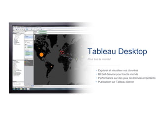 Tableau Desktop 
Pour tout le monde! 
• Explorer et visualiser vos données 
• BI Self-Service pour tout le monde 
• Performance sur des jeux de données importants 
•Publication sur Tableau Server  