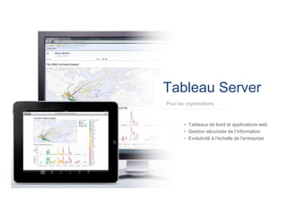 Tableau Server 
Pour les organisations 
• Tableaux de bord et applications web 
• Gestion sécurisée de l’information 
• Evolutivité à l’échelle de l’entreprise  