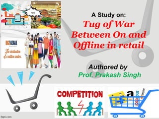 A Study on:
Tug of War
Between On and
Offline in retail
Authored by
Prof. Prakash Singh
 