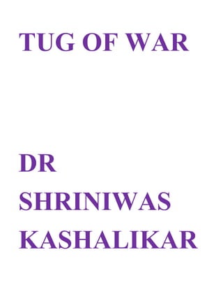 TUG OF WAR<br />DR<br />SHRINIWAS<br />KASHALIKAR<br />Some say that if an individual improves then gradually the family, the society and the whole universe would improve. Hence individual purification is most important.  <br />Some others say that if we improve the system, then automatically the whole universe, mankind, society and the individual would improve. Hence the purification of the system is most important.<br />This is really a tug of war!<br />The individual can be “purified” if the system improves; because he/she lives within the system and in accordance with the system. Conversely the system has to be “purified”, only if the individuals at the helm of the affairs of the system are “purified”.<br />Infinite purification or shall we say blossoming; of an individual in spite of the system is theoretically possible but only in an exceptional individuals. Conversely; systemic purification conducive to a large majority of people is theoretically possible only if there is an exceptionally rare leadership is at the helm of the affairs.<br />Since these are remote possibilities; today the pursuit of individual blossoming has to be combined with universal blossoming through simultaneous process of individual and systemic purification or shall we say rectification.<br />Thus we have to set the goal of immortal bliss for an individual on the one hand; and simultaneously make policies, plans and programs so as to fulfill the needs of all the age groups, races and religions; throughout the day, throughout the life, in all the seasons, in all the regions; for universal blossoming.<br />This is called total stress management, total well being, holistic health, superliving or holistic renaissance.<br />This simultaneous process of individual and universal blossoming can be realized by helping ourselves and the others; to orient to the true selves. The orientation to the true selves; is akin to the focus of all the instrumentalists and vocalists on the music director; thereby achieving; soul stirring and most fulfilling harmony, melody and rhythm! <br />We can help ourselves and the others to such orientation to the true selves; through the practice and propagation of NAMASMARAN. <br />In absence of this; the individual emancipation is bound to remain a self deception; and the universal welfare; an unending mirage!<br />