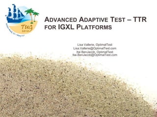 Advanced Adaptive Test – TTR for IGXL Platforms Lisa Vallerie, OptimalTest Lisa.Vallerie@OptimalTest.com Itai BenJacob, OptimalTestItai.BenJacob@OptimalTest.com 