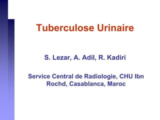 Tuberculose Urinaire
S. Lezar, A. Adil, R. Kadiri
Service Central de Radiologie, CHU Ibn
Rochd, Casablanca, Maroc
 
