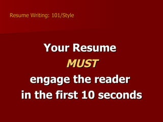 Resume Writing: 101/Style Your Resume  MUST engage the reader  in the first 10 seconds 