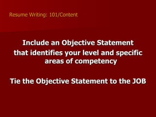 Resume Writing: 101/Content Include an Objective Statement that identifies your level and specific areas of competency Tie the Objective Statement to the JOB 