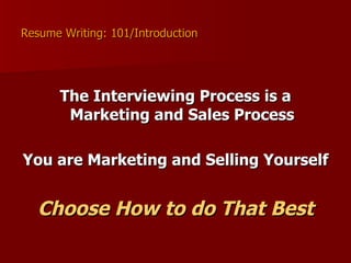 Resume Writing: 101/Introduction The Interviewing Process is a Marketing and Sales Process You are Marketing and Selling Yourself Choose How to do That Best 
