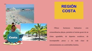 Ofrece hermosos balnearios con
extraordinarias playas, permiten al turista gozar de un
clima agradable, de deportes acuáticos, de
incomparable pesca y de toda clase de
entretenimientos en confortables hoteles.
REGIÓN
COSTA
 