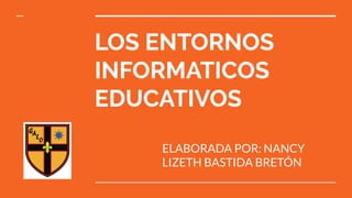 LOS ENTORNOS
INFORMATICOS
EDUCATIVOS
ELABORADA POR: NANCY
LIZETH BASTIDA BRETÓN
 