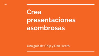 Crea
presentaciones
asombrosas
Una guía de Chip y Dan Heath
 