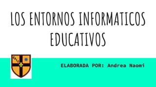 LOS ENTORNOS INFORMATICOS
EDUCATIVOS
ELABORADA POR: Andrea Naomi
 