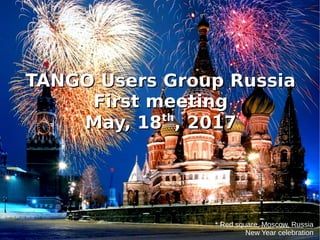 * Red square, Moscow, Russia
New Year celebration
TANGO Users Group RussiaTANGO Users Group Russia
First meetingFirst meeting
May, 18May, 18thth
, 2017, 2017
 