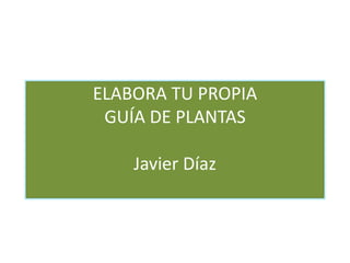 ELABORA TU PROPIA
GUÍA DE PLANTAS
Javier Díaz
 