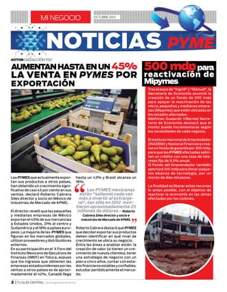 mi negocio OCTUBRE 2013
2 | TU GUÍA CENTRAL | www.guiacentral.mx
Las PYMES que actualmente expor-
tan sus productos a otros países,
han obtenido un crecimiento signi-
ficativo de casi 45 por ciento en sus
ventas, declaró Roberto Cabrera
Siles director y socio en México de
Industrias de Mercado de KPMG.
El director reveló que las pequeñas
y medianas empresas de México
exportan el 45% de sus mercancías
a Estados Unidos, 31% al centro y
Sudamérica y el 18% a países euro-
peos. La mayoría de las PYMES que
figuran en los mercados globales,
utilizan proveedores y distribuidores
externos.
En su participación en el X Foro del
Instituto Mexicano de Ejecutivos de
Finanzas (IMEF) en Toluca, expuso
que los ingresos que obtienen las
empresas estadounidenses por las
ventas a otros países es de aproxi-
madamente el 42%, Canadá llega
hasta un 43% y Brasil alcanza un
18%.
Las PYMES mexicanas
están "saliendo cada vez
más a invertir al extranje-
ro", tan sólo en 2012 invir-
tieron aproximadamente 25
millones de dólares.- Roberto
Cabrera Siles director y socio e
Industrias de Mercado de KPMG.
Roberto Cabrera destacó que PYMES
que decidan exportar sus productos
deben identificar en qué nivel de
crecimiento se ubica su negocio.
Entre las áreas a analizar están: la
creación de valor (si tienen un cre-
cimiento de nuevos clientes), tener
una estrategia de negocio con un
plan a cinco años, contar con esta-
dos financieros estables y confiables,
estudiar periódicamente el merca-
do.
Autor| Redacción TGC
Aumentanhastaenun 45%
la venta en PYMES por
exportación
500mdppara
reactivación de
Mipymes
Tras el paso de "Ingrid" y "Manuel", la
Secretaría de Economía anunció la
creación de un fondo de 500 mdp
para apoyar la reactivación de las
micro, pequeñas y medianas empre-
sas (Mipymes) que estén ubicadas en
los estados afectados.
Ildefonso Guajardo Villarreal Secre-
tario de Economía destacó que el
monto puede incrementarse según
las necesidades de cada negocio.
El Instituto Nacional de Emprendedor
(INADEM) y Nacional Financiera crea-
ron un fondo de garantía por 300 mdp,
para que las PYMES afectadas solici-
ten un crédito con una tasa de inte-
reses fija de 9.5% anual.
El Fondo del Emprendedor también
aportará 100 mdp para donar paque-
tes básicos de tecnología, por un
monto de diez mil pesos.
La finalidad es liberar estos recursos
lo antes posible, con el objetivo de
reactivar la economía en las zonas
afectadas por los ciclones.
NOTICIAS PYME
 