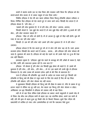 काज़ी ने षडयंऽ करके उस पर के स िकया और फरमान जारी िकया िक 'हिरदास को बेंत
मारते-मारते बीच बाजार से ले जाकर यमुना में डाल िदया जाये।'
िनभ क हिरदास ने बेंत की मार खाना ःवीकार िकया िकन्तु हिरभि छोड़ना ःवीकार न
िकया। िनि त िदन हिरदास को बेंत मारते हुए ले जाया जाने लगा। िसपाही बेंत मारता है तो
हिरदास बोलता हैः "हिर बोल...।"
"हमको हिर बोल बुलवाता है? ये ले हिर बोल, हिर बोल।" (सटाक...सटाक)
िसपाही बोलते हैः "हम तुझे बेंत मारते हैं तो क्या तुझे पीड़ा नहीं होती? तू हमसे भी 'हिर
बोल... हिर बोल' करवाना चाहता है?"
हिरदासः "पीड़ा तो शरीर को होती है। मैं तो आत्मा हँू। मुझे तो पीड़ा नहीं होती। तुम भी
यार से एक बार 'हिर बोल' कहो।"
िसपाहीः हें! हम भी 'हिर बोल' कहें? हमसे 'हिर बोल' बुलवाता है? ले ये हिर बोल।"
(सटाक)
हिरदास सोचता है िक बेंत मारते हुए भी तो ये लोग 'हिर बोल' कह रहे हैं। चलो, इनका
क याण होगा। िसपाही बेंत मारते जाते हैं सटाक... सटाक... और हिरदास 'हिर बोल' बोलता भी
जाता है, बुलवाता भी जाता है। हिरदास को कई बेंत पड़ने पर भी उसके चेहरे पर दःु ख की रेखा
तक नहीं िखंचती।
हवालदार पूछता हैः "हिरदास! तुझे बेंत पड़ने के बावजूद भी तेरी आँखों में चमक है, चेहरे
पर धैयर्, शांित और ूसन्नता झलक रही है। क्या बात है?"
हिरदासः "मैं बोलता हँू 'हिर बोल' तब िसपाही बु होकर भी कहते हैः हें? हमसे भी
बुलवाता है हिर बोल... हिर बोल... हिर बोल.... तो ले।' इस बहाने भी उनके मुँह से हिरनाम
िनकलता है। देर सवेर उनका भी क याण होगा। इसी से मेरे िच में ूसन्नता है।"
धन्य है हिरदास की हिरभि ! बू र काज़ी के आदेश का पालन करते हुए िसपाही उसे
हिरभि से िहन्दू धमर् की दीक्षा से च्युत करने के िलए बेंत मारते हैं िफर भी वह िनडर
हिरभि नहीं छोड़ता। 'हिर बोल' बोलना बंद नहीं करता।
वे मुसलमान िसपाही हिरदास को िहन्दू धमर् की दीक्षा के ूभाव से, गौरां के ूभाव से दूर
हटाना चाहते थे लेिकन वह दूर नहीं हटा, बेंत सहता रहा िकन्तु 'हिर बोल' बोलना न छोड़ा।
आिखरकार उन बू र िसपाहीयों ने हिरदास को उठाकर नदी में बहा िदया।
नदी में तो बहा िदया लेिकन देखो हिरनाम का ूभाव! मानो यमुनाजी ने उसको गोद में
ले िलया। डेढ़ मील तक हिरदास पानी में बहता रहा। वह शांतिच होकर, मानो उस पानी में
नहीं, हिर की कृ पा में बहता हुआ दूर िकसी गाँव के िकनारे िनकला। दूसरे िदन गौरांग की
ूभातफे री में शािमल हो गया। लोग आ यर्चिकत हो गये िक चमत्कार कै से हुआ?
 