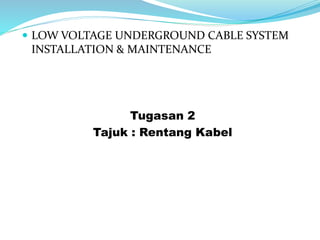  LOW VOLTAGE UNDERGROUND CABLE SYSTEM
INSTALLATION & MAINTENANCE
Tugasan 2
Tajuk : Rentang Kabel
 