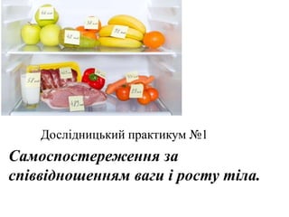 Дослідницький практикум №1
Самоспостереження за
співвідношенням ваги і росту тіла.
 