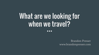 What are we looking for
when we travel?
Brandon Presser
www.brandonpresser.com
 