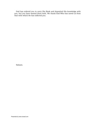 God has ordered you to carry His Book and deposited His knowledge with
     you, but you have wasted them both. We thank God Who has saved us from
     that with which He has inflicted you.




       Salaam.




Presented by www.ziaraat.com
 