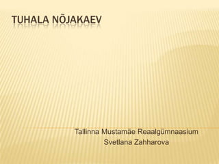 TUHALA NÕJAKAEV




          Tallinna Mustamäe Reaalgümnaasium
                   Svetlana Zahharova
 