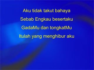Aku tidak takut bahaya Sebab Engkau besertaku GadaMu dan tongkatMu Itulah yang menghibur aku 