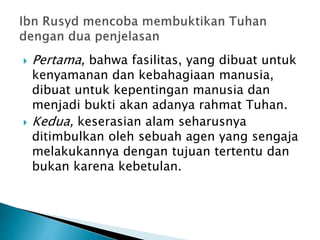  Pertama, bahwa fasilitas, yang dibuat untuk
kenyamanan dan kebahagiaan manusia,
dibuat untuk kepentingan manusia dan
menjadi bukti akan adanya rahmat Tuhan.
 Kedua, keserasian alam seharusnya
ditimbulkan oleh sebuah agen yang sengaja
melakukannya dengan tujuan tertentu dan
bukan karena kebetulan.
 