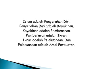 Islam adalah Penyerahan Diri.
Penyerahan Diri adalah Keyakinan.
Keyakinan adalah Pembenaran.
Pembenaran adalah Ikrar.
Ikrar adalah Pelaksanaan. Dan
Pelaksanaan adalah Amal Perbuatan.
 