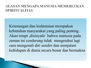 Ketenangan dan kedamaian merupakan
kebutuhan masyarakat yang paling penting.
Akan tetapi ,disinyalir bahwa manusia pada
zaman ini cenderung tidak mengetahui lagi
cara mengenali diri sendiri dan menjalani
kehidupan di dunia secara benar dan bermakna
 