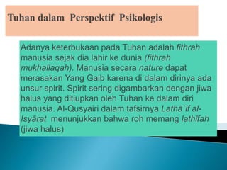 Adanya keterbukaan pada Tuhan adalah fithrah
manusia sejak dia lahir ke dunia (fithrah
mukhallaqah). Manusia secara nature dapat
merasakan Yang Gaib karena di dalam dirinya ada
unsur spirit. Spirit sering digambarkan dengan jiwa
halus yang ditiupkan oleh Tuhan ke dalam diri
manusia. Al-Qusyairi dalam tafsirnya Lathā`if al-
Isyārat menunjukkan bahwa roh memang lathīfah
(jiwa halus)
 