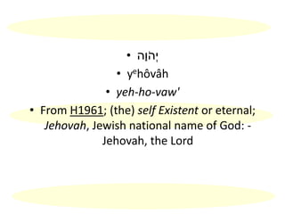 • ‫ָה‬‫ו‬ֹ‫ְה‬‫י‬
• yehôvâh
• yeh-ho-vaw'
• From H1961; (the) self Existent or eternal;
Jehovah, Jewish national name of God: -
Jehovah, the Lord
 