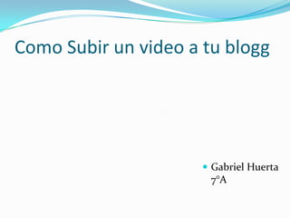 Como Subir un video a tu blogg




                       Gabriel Huerta
                       7°A
 