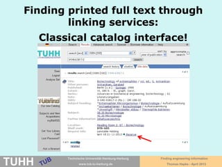 April 2016 University Library, Thomas Hapke
TUBfind – simply more!
• Search engine to find TUHH library holdings and more
• Including also journal articles
• Also for searching within library website and library weblog
• In addition finding resources of the GBV Common Library
Network – to order via interlibrary loan
• Search philosophy: Best hits, relevance ranking
• Sorting according descending date possible
• Filtering according format, language, author
 