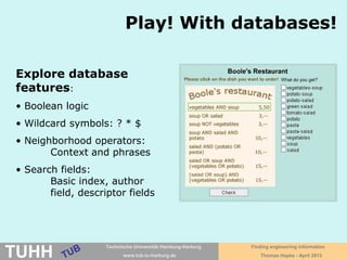 April 2016 University Library, Thomas Hapke
Differences
Seach engines Subject databases
• Interdisciplinary sources
• Widely intuitively to use
• Full text often searchable
• Rarely intellectual indexing
• Abbrevating of search terms
automatically („stemming“)
• Search philosophy: Best hits,
relevance ranking
• Good for subject-specific searching
• Sophisticated stragegies for
searching possible
• Full text not included in search index
• Partially intellectual indexing with
descriptors or integrated thesaurus
• Abbreviating search terms with
wildcard symbol (often *)
• Search philosophy: Exact hits,
Boolean combination of search terms
Use diverse databases and search engines!
 