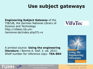 April 2016 University Library, Thomas Hapke
Subject gateways
U.S. National Center for Biotechnology Information
http://www.ncbi.nlm.nih.gov
http://www.econbiz.de
A printed source: Using the engineering literature /
Bonnie A. Osif. 2. ed. 2012.
Shelf number for reference copy: TEA-804
https://www.tib.eu/en/
 