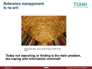 April 2016 University Library, Thomas Hapke
Reference management
is no art!
Matej Krén, Idiom, Town Library Prague (1998), Photo
2009
Today not searching or finding is the main problem,
but coping with information overload!
 
