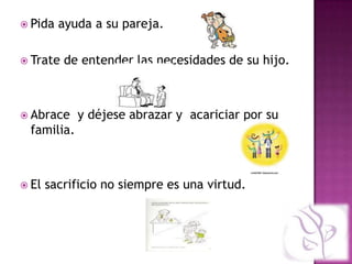  Pida   ayuda a su pareja.

 Trate   de entender las necesidades de su hijo.



 Abrace    y déjese abrazar y acariciar por su
 familia.



 El   sacrificio no siempre es una virtud.
 