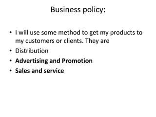 Business policy:
• I will use some method to get my products to
my customers or clients. They are
• Distribution
• Advertising and Promotion
• Sales and service
 