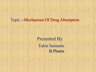 Topic :-Mechanism Of Drug Absorption
Presented By
Tuhin Samanta
B.Pharm
 