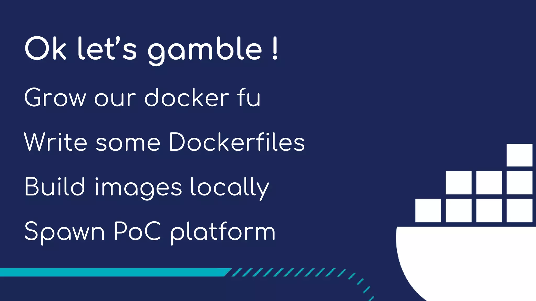 Ok let’s gamble !
Grow our docker fu
Write some Dockerfiles
Build images locally
Spawn PoC platform
 
