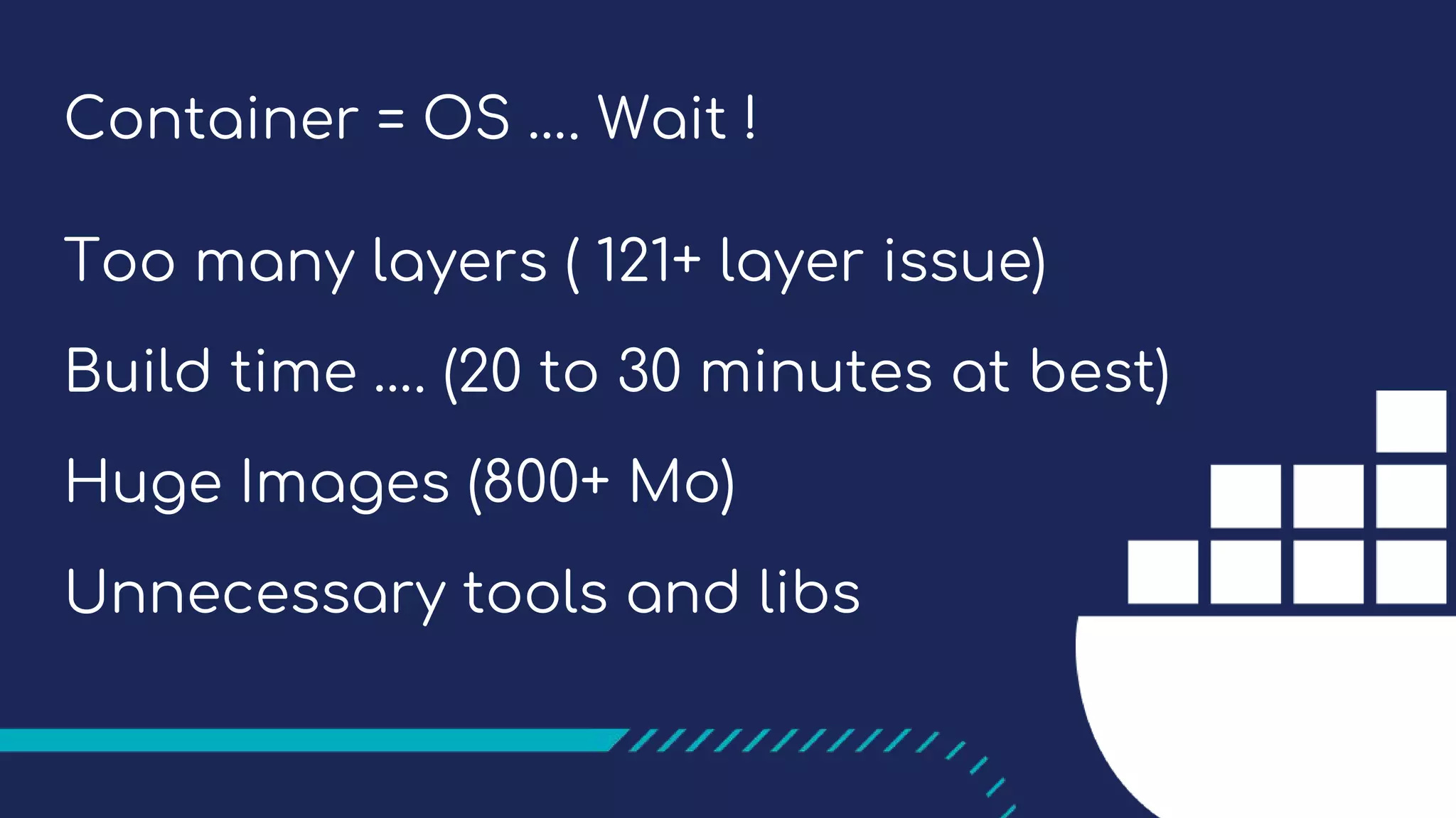 Container = OS …. Wait !
Too many layers ( 121+ layer issue)
Build time …. (20 to 30 minutes at best)
Huge Images (800+ Mo)
Unnecessary tools and libs
 