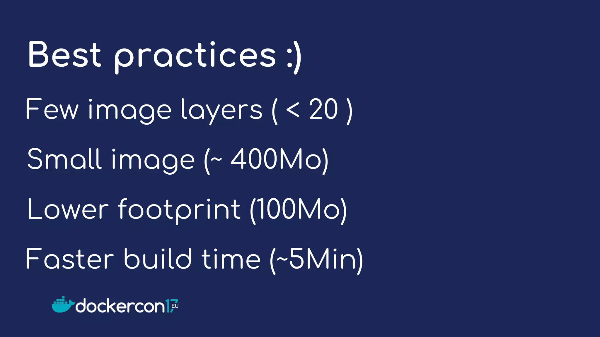 Best practices :)
Few image layers ( < 20 )
Small image (~ 400Mo)
Lower footprint (100Mo)
Faster build time (~5Min)
 